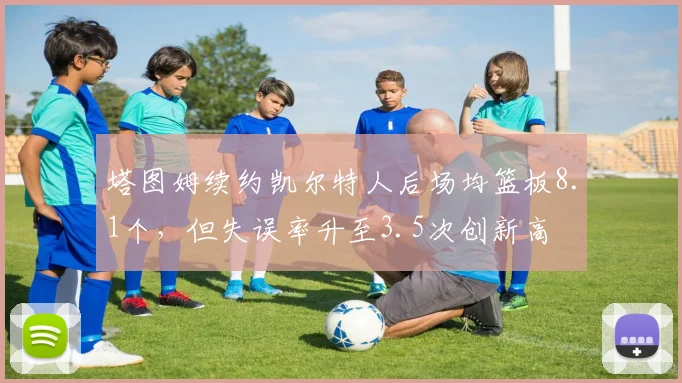 塔图姆续约凯尔特人后场均篮板8.1个,但失误率升至3.5次创新高