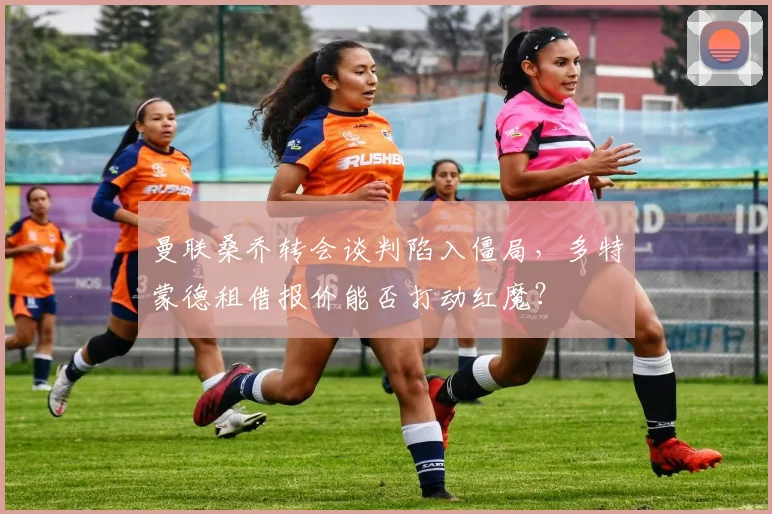 曼联桑乔转会谈判陷入僵局,多特蒙德租借报价能否打动红魔?