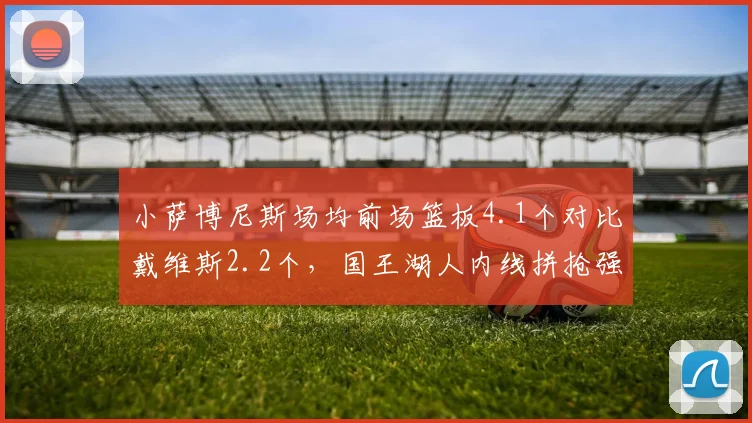 小萨博尼斯场均前场篮板4.1个对比戴维斯2.2个,国王湖人内线拼抢强度或定附加赛命运__br_
