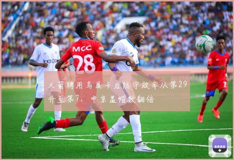 火箭聘用乌度卡后防守效率从第29升至第7,申京盖帽数翻倍