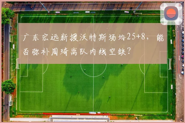 广东宏远新援沃特斯场均25+8,能否弥补周琦离队内线空缺?