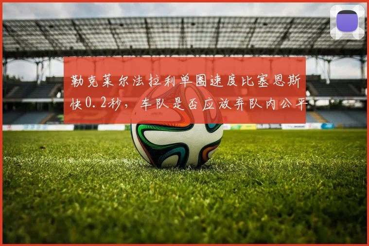 勒克莱尔法拉利单圈速度比塞恩斯快0.2秒,车队是否应放弃队内公平竞争策略?