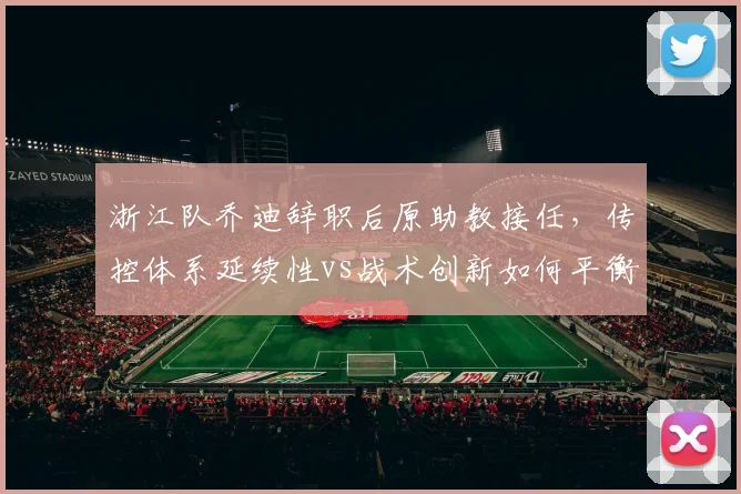 浙江队乔迪辞职后原助教接任,传控体系延续性vs战术创新如何平衡?
